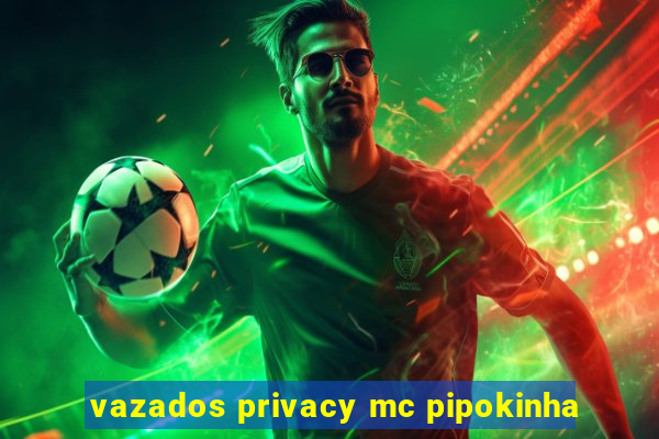 vazados privacy mc pipokinha